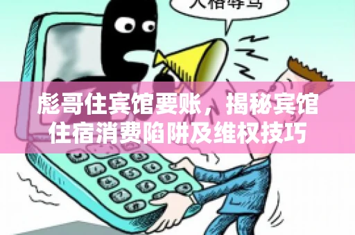 彪哥住宾馆要账，揭秘宾馆住宿消费陷阱及维权技巧