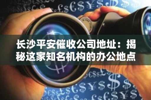 长沙平安催收公司地址：揭秘这家知名机构的办公地点