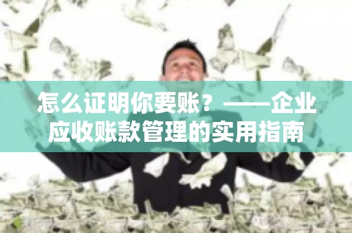 怎么证明你要账？——企业应收账款管理的实用指南