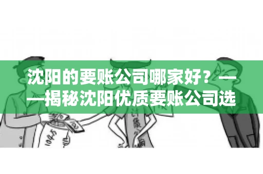 沈阳的要账公司哪家好？——揭秘沈阳优质要账公司选择指南