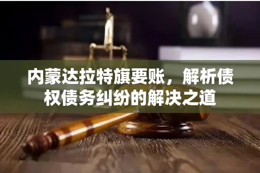 内蒙达拉特旗要账，解析债权债务纠纷的解决之道