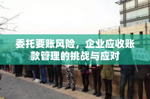 委托要账风险，企业应收账款管理的挑战与应对