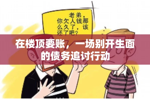 在楼顶要账，一场别开生面的债务追讨行动