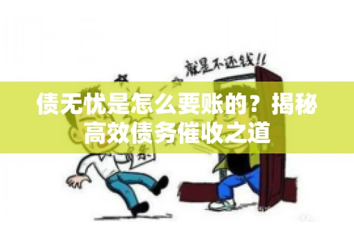 债无忧是怎么要账的？揭秘高效债务催收之道