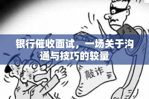 银行催收面试，一场关于沟通与技巧的较量