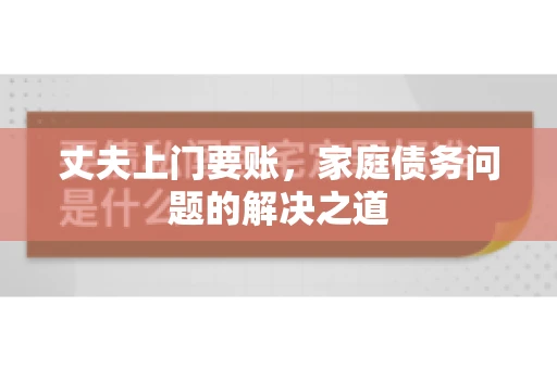 丈夫上门要账，家庭债务问题的解决之道