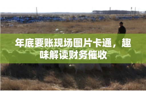 年底要账现场图片卡通，趣味解读财务催收