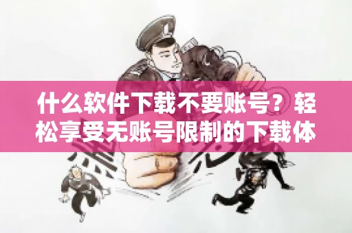 什么软件下载不要账号？轻松享受无账号限制的下载体验