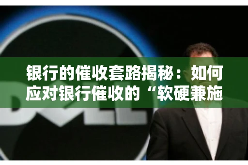 银行的催收套路揭秘：如何应对银行催收的“软硬兼施”