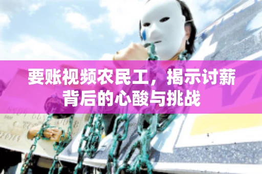 要账视频农民工，揭示讨薪背后的心酸与挑战