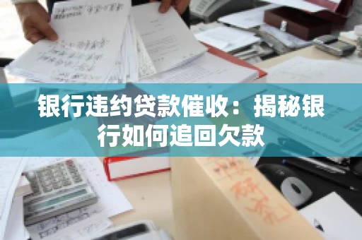 银行违约贷款催收：揭秘银行如何追回欠款
