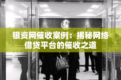 银资网催收案例：揭秘网络借贷平台的催收之道