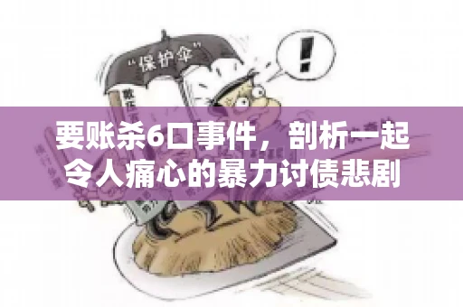 要账杀6口事件，剖析一起令人痛心的暴力讨债悲剧