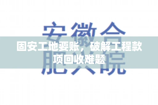 固安工地要账，破解工程款项回收难题