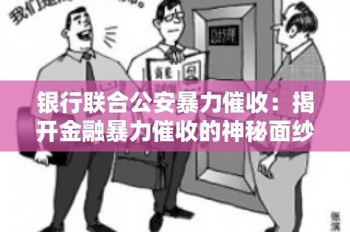 银行联合公安暴力催收：揭开金融暴力催收的神秘面纱
