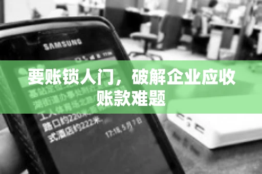 要账锁人门，破解企业应收账款难题