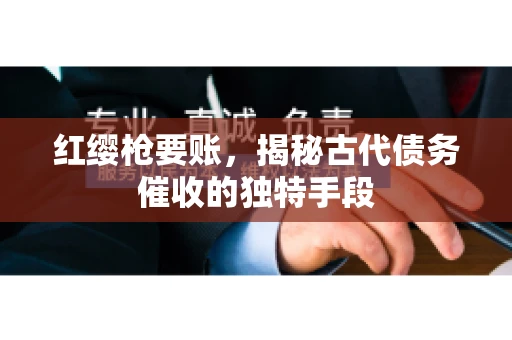红缨枪要账，揭秘古代债务催收的独特手段