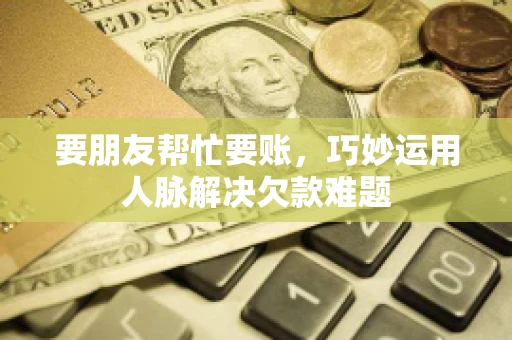 要朋友帮忙要账，巧妙运用人脉解决欠款难题