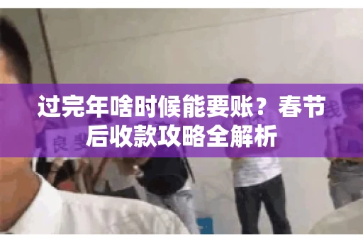 过完年啥时候能要账?春节后收款攻略全解析 过完年啥时候能要账?春节后收款攻略全解析