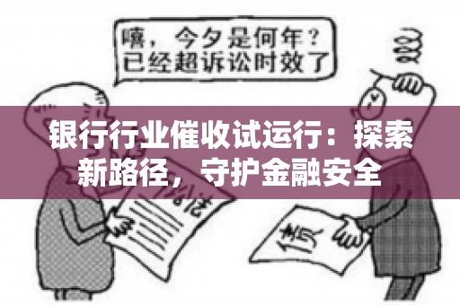 银行行业催收试运行：探索新路径，守护金融安全