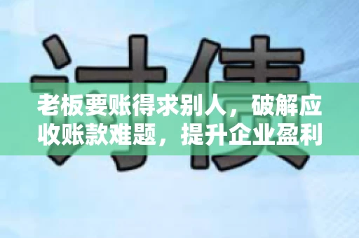 老板要账得求别人，破解应收账款难题，提升企业盈利能力
