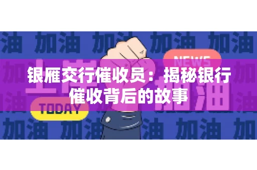 银雁交行催收员：揭秘银行催收背后的故事
