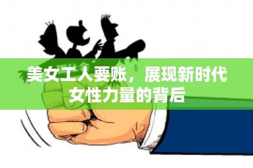美女工人要账，展现新时代女性力量的背后