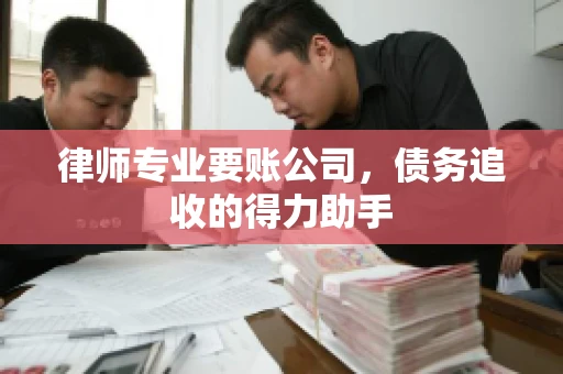 律师专业要账公司，债务追收的得力助手