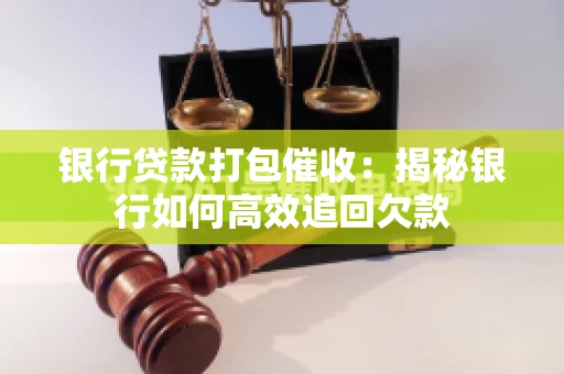 银行贷款打包催收：揭秘银行如何高效追回欠款