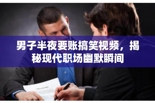 男子半夜要账搞笑视频,揭秘现代职场幽默瞬间 男子半夜要账搞笑视频,揭秘现代职场幽默瞬间