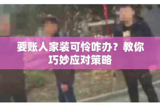 要账人家装可怜咋办?教你巧妙应对策略 要账人家装可怜咋办?教你巧妙应对策略