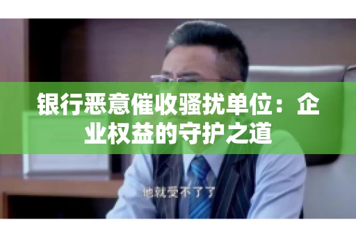 银行恶意催收骚扰单位：企业权益的守护之道