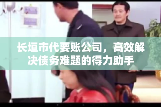 长垣市代要账公司,高效解决债务难题的得力助手 长垣市代要账公司,高效解决债务难题的得力助手