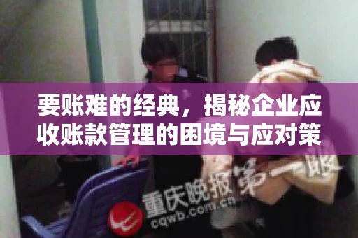 要账难的经典，揭秘企业应收账款管理的困境与应对策略