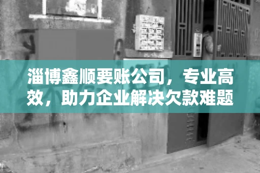 淄博鑫顺要账公司，专业高效，助力企业解决欠款难题