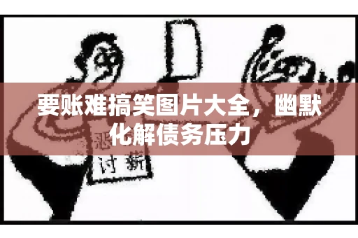要账难搞笑图片大全，幽默化解债务压力