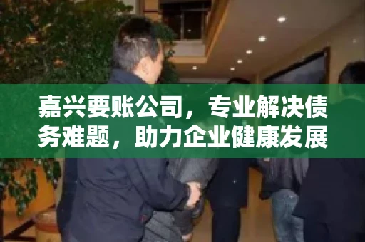 嘉兴要账公司，专业解决债务难题，助力企业健康发展