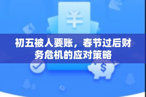 初五被人要账，春节过后财务危机的应对策略