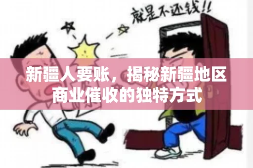 新疆人要账,揭秘新疆地区商业催收的独特方式 新疆人要账,揭秘新疆地区商业催收的独特方式