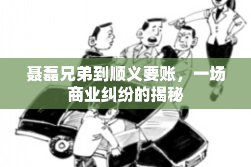 聂磊兄弟到顺义要账，一场商业纠纷的揭秘