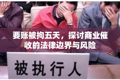 要账被拘五天，探讨商业催收的法律边界与风险