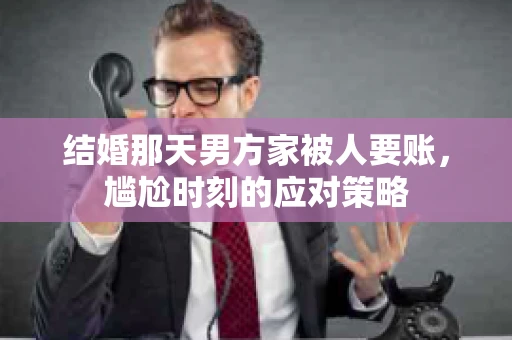 结婚那天男方家被人要账,尴尬时刻的应对策略 结婚那天男方家被人要账,尴尬时刻的应对策略