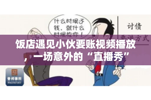 饭店遇见小伙要账视频播放,一场意外的“直播秀” 饭店遇见小伙要账视频播放,一场意外的“直播秀”
