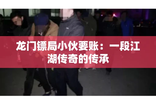 龙门镖局小伙要账：一段江湖传奇的传承