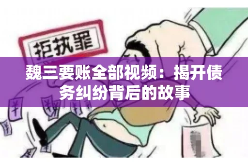 魏三要账全部视频：揭开债务纠纷背后的故事