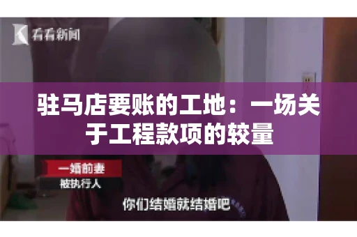 驻马店要账的工地：一场关于工程款项的较量