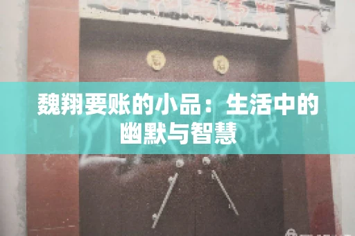 魏翔要账的小品:生活中的幽默与智慧 魏翔要账的小品:生活中的幽默与智慧