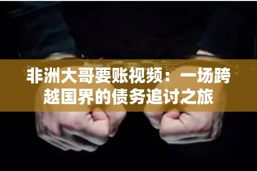 非洲大哥要账视频:一场跨越国界的债务追讨之旅 非洲大哥要账视频:一场跨越国界的债务追讨之旅