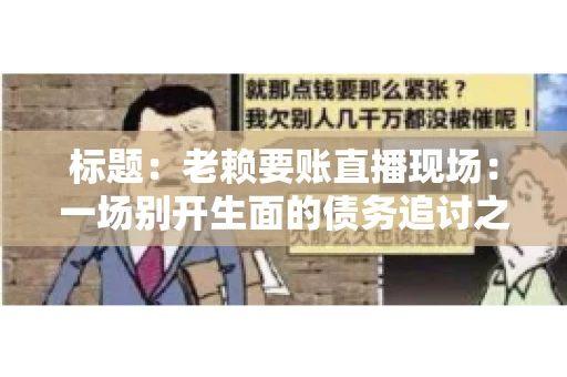 标题:老赖要账直播现场:一场别开生面的债务追讨之旅 标题:老赖要账直播现场:一场别开生面的债务追讨之旅