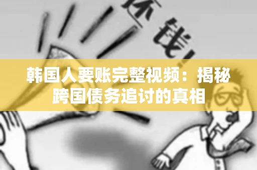 韩国人要账完整视频:揭秘跨国债务追讨的真相 韩国人要账完整视频:揭秘跨国债务追讨的真相